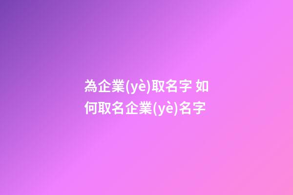 為企業(yè)取名字 如何取名企業(yè)名字-第1張-公司起名-玄機(jī)派